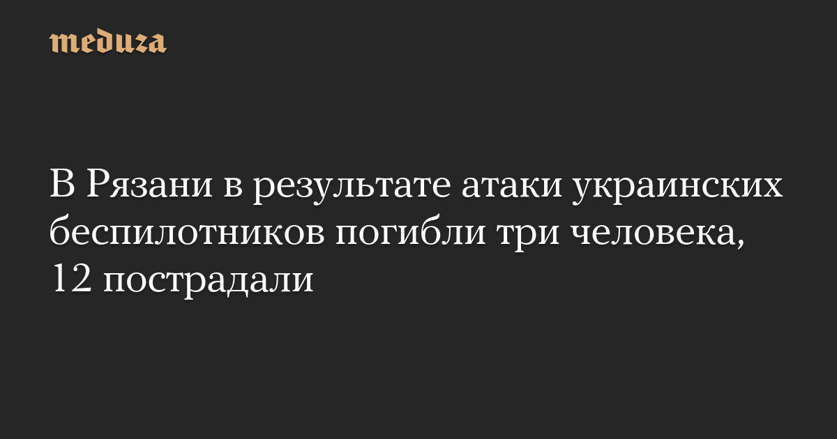 В Рязани в результате атаки украинских беспилотников погибли три человека, более 10 пострадали