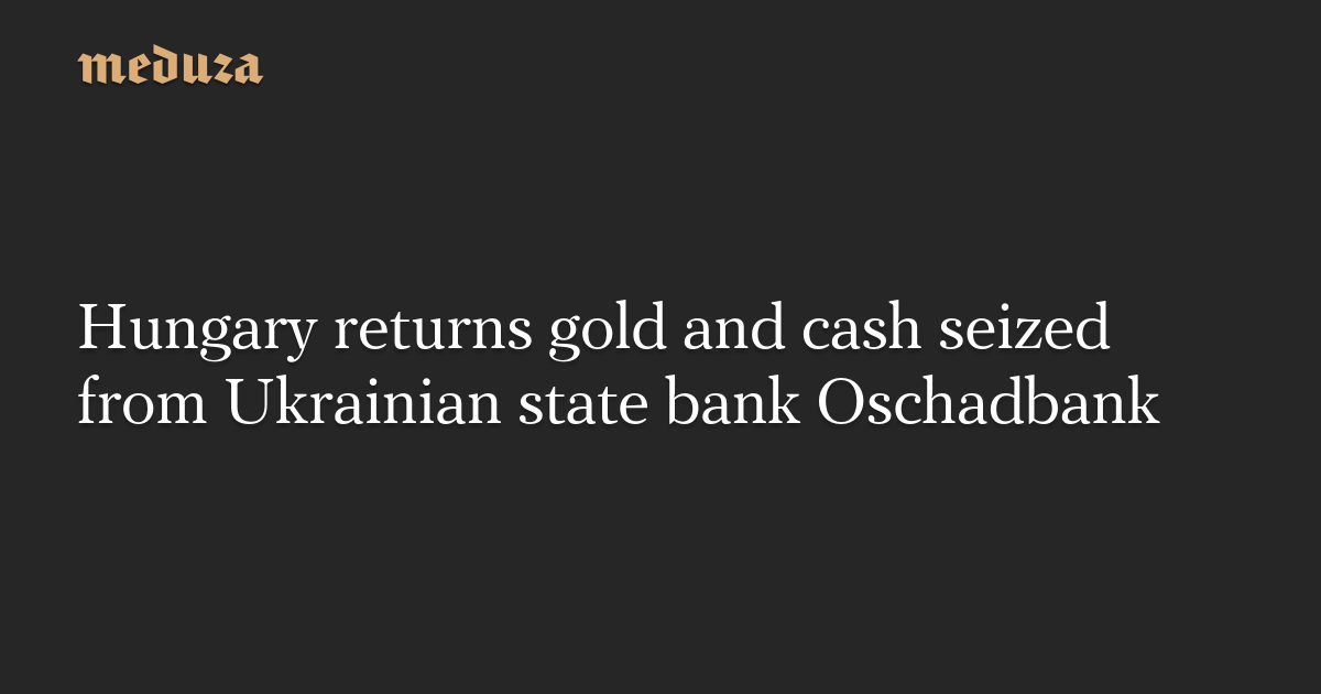 Hungary returns gold and cash seized from Ukrainian state bank Oschadbank