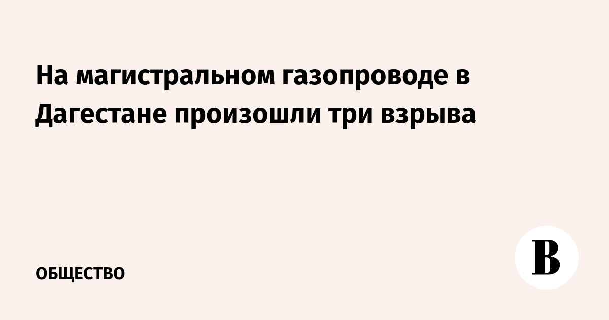 Three explosions occurred on a main gas pipeline in Dagestan