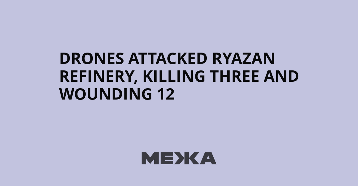 Drones attacked Ryazan refinery, killing three and wounding 12